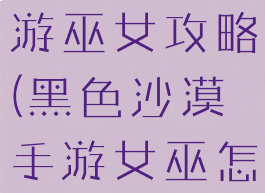 黑色沙漠手游巫女攻略(黑色沙漠手游女巫怎么样)