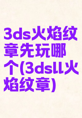 3ds火焰纹章先玩哪个(3dsll火焰纹章)