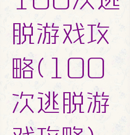 100次逃脱游戏攻略(100次逃脱游戏攻略)