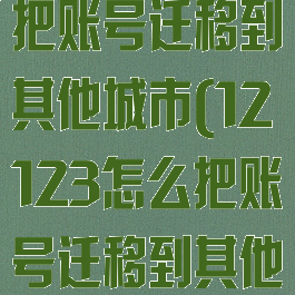 12123怎么把账号迁移到其他城市(12123怎么把账号迁移到其他城市呢)