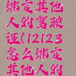 12123怎样绑定其他人的驾驶证(12123怎么绑定其他人的驾驶证)