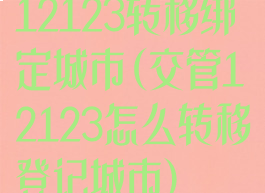 12123转移绑定城市(交管12123怎么转移登记城市)