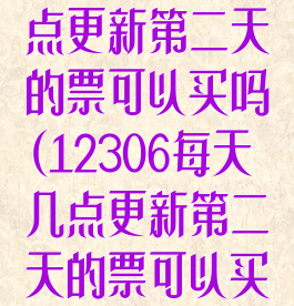 12306每天几点更新第二天的票可以买吗(12306每天几点更新第二天的票可以买吗)