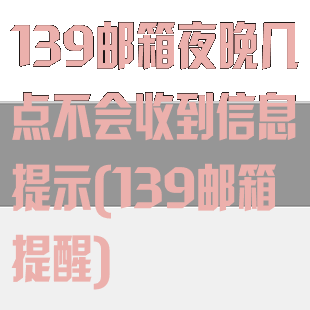 139邮箱夜晚几点不会收到信息提示(139邮箱提醒)