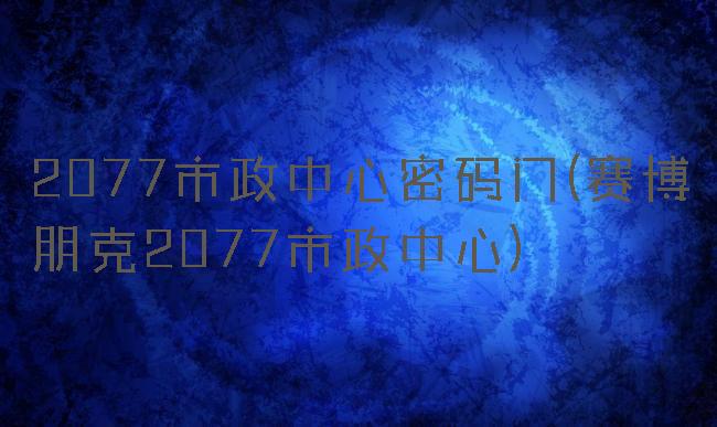 2077市政中心密码门(赛博朋克2077市政中心)