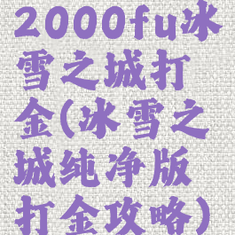 2000fu冰雪之城打金(冰雪之城纯净版打金攻略)