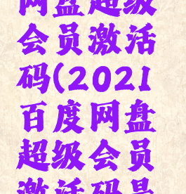 2021百度网盘超级会员激活码(2021百度网盘超级会员激活码是多少)