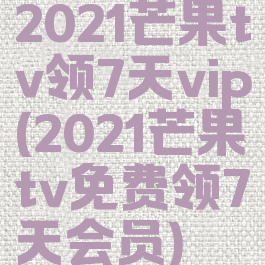 2021芒果tv领7天vip(2021芒果tv免费领7天会员)