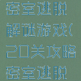 20关攻略密室逃脱解谜游戏(20关攻略密室逃脱解谜游戏)