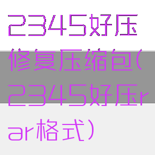 2345好压修复压缩包(2345好压rar格式)