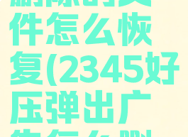 2345好压删除的文件怎么恢复(2345好压弹出广告怎么删除)