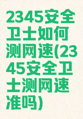 2345安全卫士如何测网速(2345安全卫士测网速准吗)