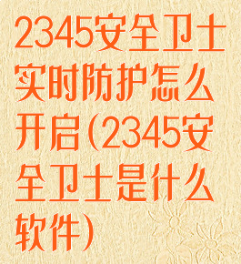 2345安全卫士实时防护怎么开启(2345安全卫士是什么软件)