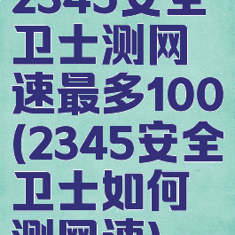 2345安全卫士测网速最多100(2345安全卫士如何测网速)