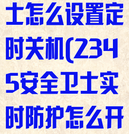 2345安全卫士怎么设置定时关机(2345安全卫士实时防护怎么开启)