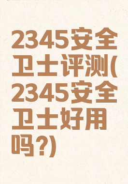 2345安全卫士评测(2345安全卫士好用吗?)