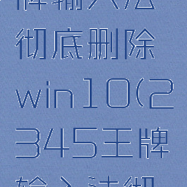 2345王牌输入法彻底删除win10(2345王牌输入法彻底删除)