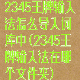 2345王牌输入法怎么导入词库中(2345王牌输入法在哪个文件夹)