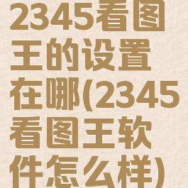 2345看图王的设置在哪(2345看图王软件怎么样)