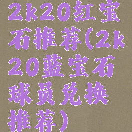 2k20红宝石推荐(2k20蓝宝石球员兑换推荐)