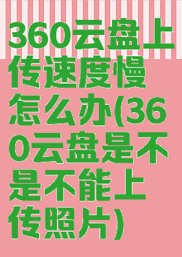 360云盘上传速度慢怎么办(360云盘是不是不能上传照片)