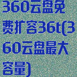 360云盘免费扩容36t(360云盘最大容量)