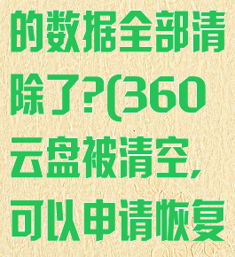 360云盘里的数据全部清除了?(360云盘被清空,可以申请恢复吗)