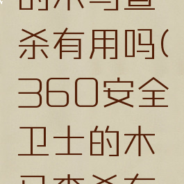 360卫士的木马查杀有用吗(360安全卫士的木马查杀有作用吗)