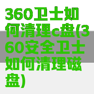 360卫士如何清理c盘(360安全卫士如何清理磁盘)