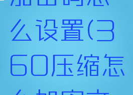 360压缩加密码怎么设置(360压缩怎么加密文件)