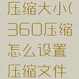 360压缩如何设置压缩大小(360压缩怎么设置压缩文件大小为最小)