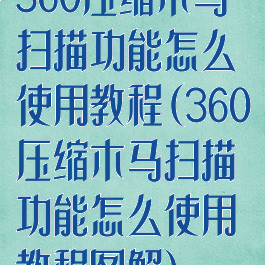 360压缩木马扫描功能怎么使用教程(360压缩木马扫描功能怎么使用教程图解)