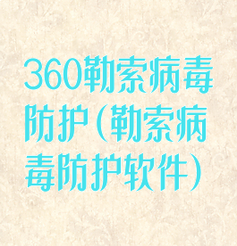 360勒索病毒防护(勒索病毒防护软件)