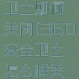 360安全卫土如何关闭(360安全卫士怎么样关闭)