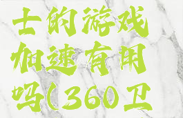 360安全卫士的游戏加速有用吗(360卫士加速器)