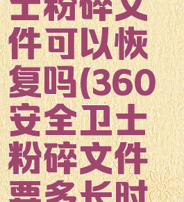 360安全卫士粉碎文件可以恢复吗(360安全卫士粉碎文件要多长时间)