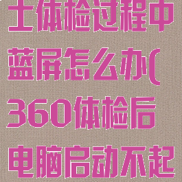 360安全卫士体检过程中蓝屏怎么办(360体检后电脑启动不起来了)