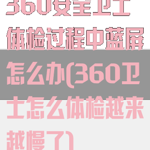 360安全卫士体检过程中蓝屏怎么办(360卫士怎么体检越来越慢了)