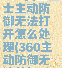 360安全卫士主动防御无法打开怎么处理(360主动防御无法关闭)