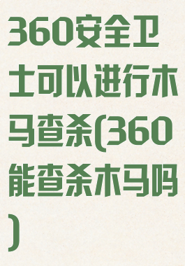 360安全卫士可以进行木马查杀(360能查杀木马吗)