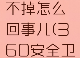 360安全卫士卸载不掉怎么回事儿(360安全卫士卸载到一半不动)