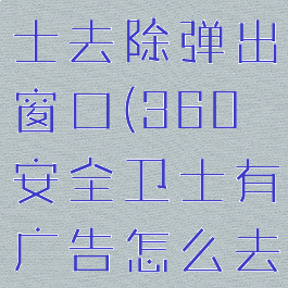 360安全卫士去除弹出窗口(360安全卫士有广告怎么去掉)