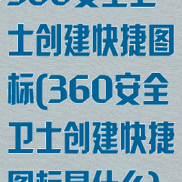 360安全卫士创建快捷图标(360安全卫士创建快捷图标是什么)