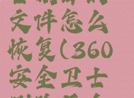 360安全卫士删掉的文件怎么恢复(360安全卫士删除后会怎样)