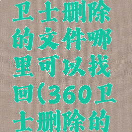 360安全卫士删除的文件哪里可以找回(360卫士删除的文件恢复)