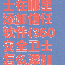 360安全卫士在哪里添加信任软件(360安全卫士怎么添加信任)