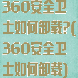 360安全卫士如何卸载?(360安全卫士如何卸载)