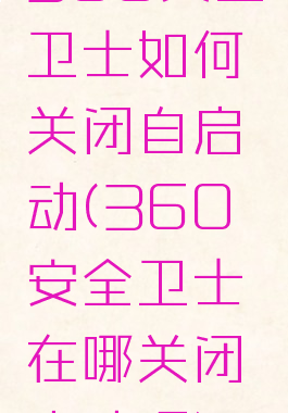 360安全卫士如何关闭自启动(360安全卫士在哪关闭启动项)