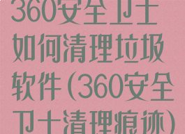 360安全卫士如何清理垃圾软件(360安全卫士清理痕迹)