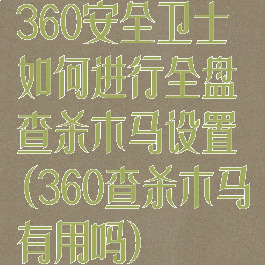 360安全卫士如何进行全盘查杀木马设置(360查杀木马有用吗)